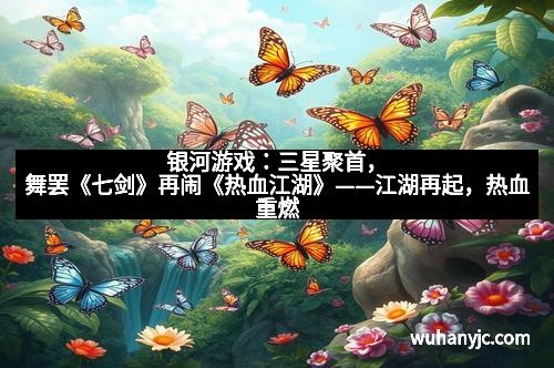 银河游戏：三星聚首，舞罢《七剑》再闹《热血江湖》——江湖再起，热血重燃